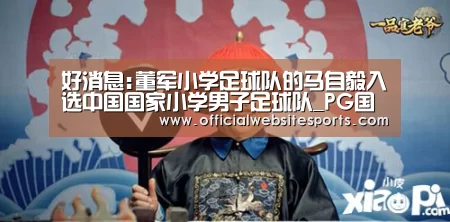 好消息:董军小学足球队的马自毅入选中国国家小学男子足球队_PG国际com(图5) PG国际